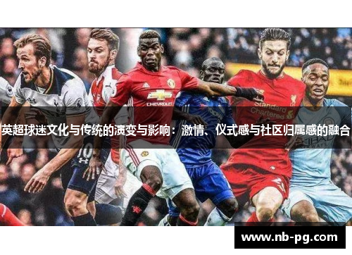 英超球迷文化与传统的演变与影响：激情、仪式感与社区归属感的融合