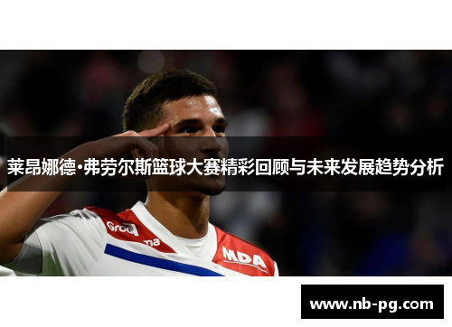 莱昂娜德·弗劳尔斯篮球大赛精彩回顾与未来发展趋势分析