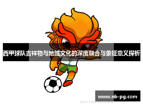西甲球队吉祥物与地域文化的深度融合与象征意义探析