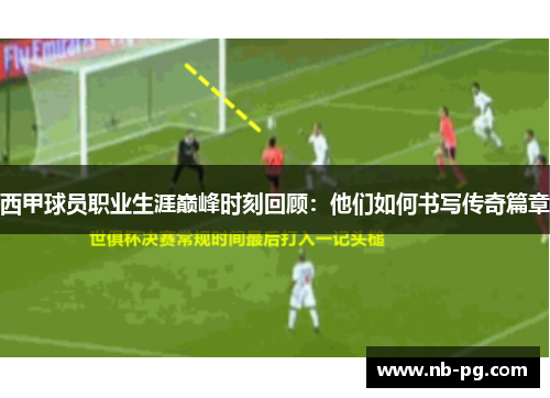 西甲球员职业生涯巅峰时刻回顾：他们如何书写传奇篇章