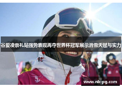 谷爱凌崇礼站强势表现再夺世界杯冠军展示滑雪天赋与实力
