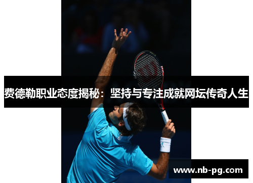 费德勒职业态度揭秘：坚持与专注成就网坛传奇人生