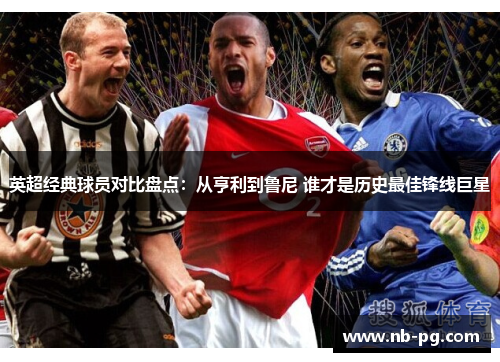 英超经典球员对比盘点：从亨利到鲁尼 谁才是历史最佳锋线巨星