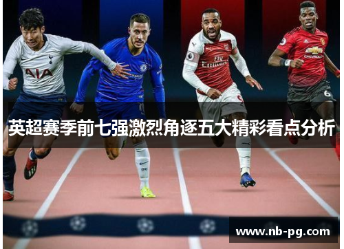 英超赛季前七强激烈角逐五大精彩看点分析