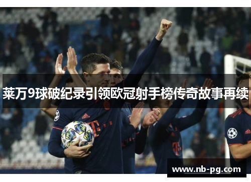 莱万9球破纪录引领欧冠射手榜传奇故事再续