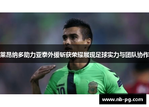 莱昂纳多助力亚泰外援斩获荣耀展现足球实力与团队协作