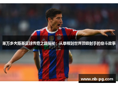 莱万多夫斯基足球传奇之路揭秘：从草根到世界顶级射手的奋斗故事