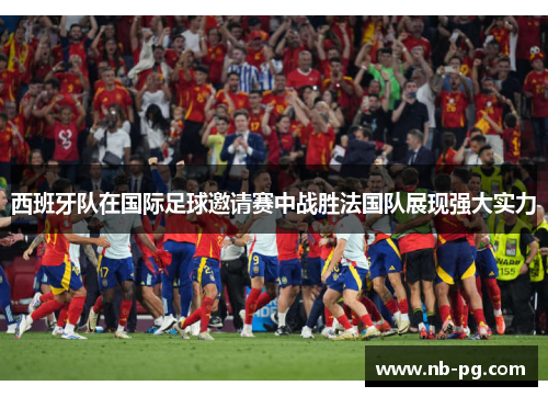 西班牙队在国际足球邀请赛中战胜法国队展现强大实力