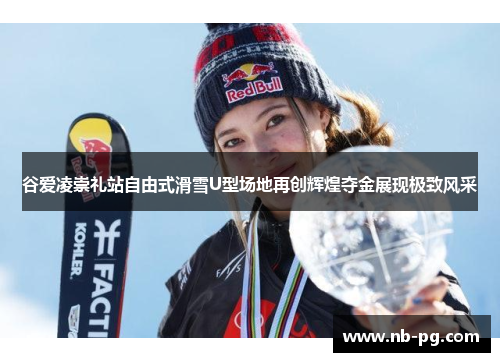 谷爱凌崇礼站自由式滑雪U型场地再创辉煌夺金展现极致风采
