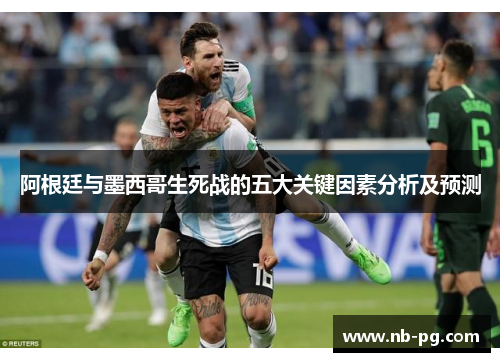 阿根廷与墨西哥生死战的五大关键因素分析及预测