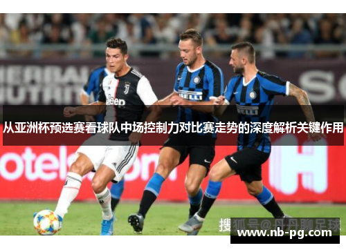 从亚洲杯预选赛看球队中场控制力对比赛走势的深度解析关键作用
