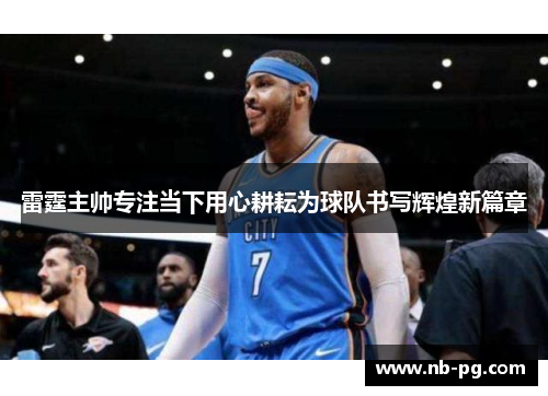 雷霆主帅专注当下用心耕耘为球队书写辉煌新篇章