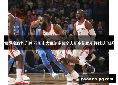 雷霆豪取九连胜 亚历山大再创多项个人历史纪录引领球队飞跃