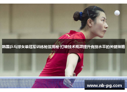 韩国乒乓球女单冠军训练秘笈揭秘 打破技术瓶颈提升竞技水平的关键策略