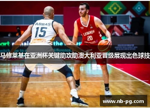 马修莱基在亚洲杯关键助攻助澳大利亚晋级展现出色球技