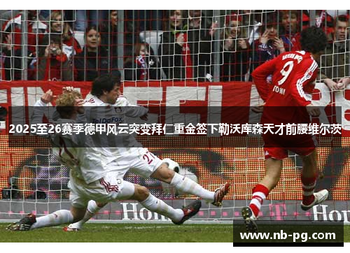 2025至26赛季德甲风云突变拜仁重金签下勒沃库森天才前腰维尔茨