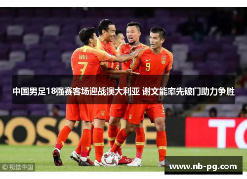 中国男足18强赛客场迎战澳大利亚 谢文能率先破门助力争胜