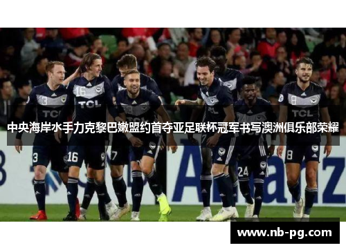 中央海岸水手力克黎巴嫩盟约首夺亚足联杯冠军书写澳洲俱乐部荣耀