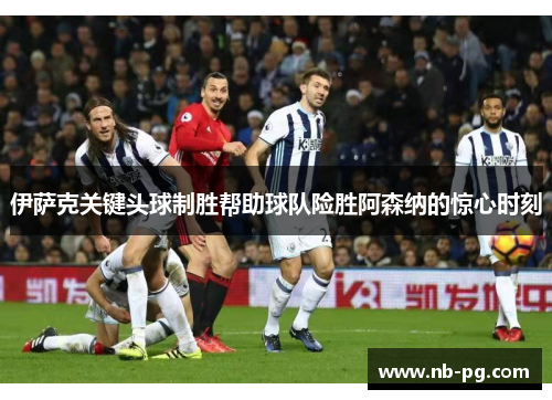 伊萨克关键头球制胜帮助球队险胜阿森纳的惊心时刻