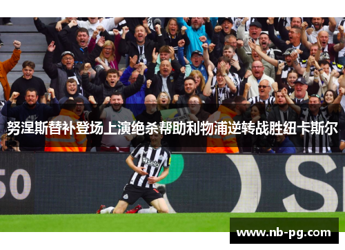 努涅斯替补登场上演绝杀帮助利物浦逆转战胜纽卡斯尔